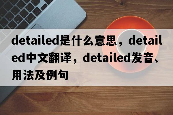 detailed是什么意思，detailed中文翻譯，detailed發(fā)音、用法及例句