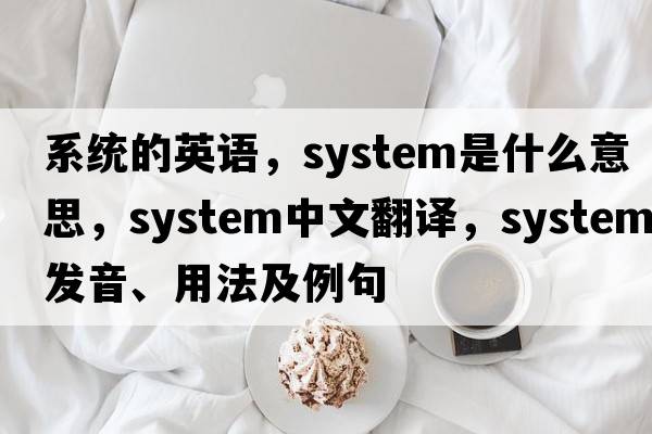 系統(tǒng)的英語，system是什么意思，system中文翻譯，system發(fā)音、用法及例句