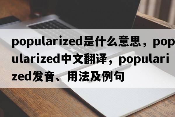 popularized是什么意思，popularized中文翻譯，popularized發(fā)音、用法及例句