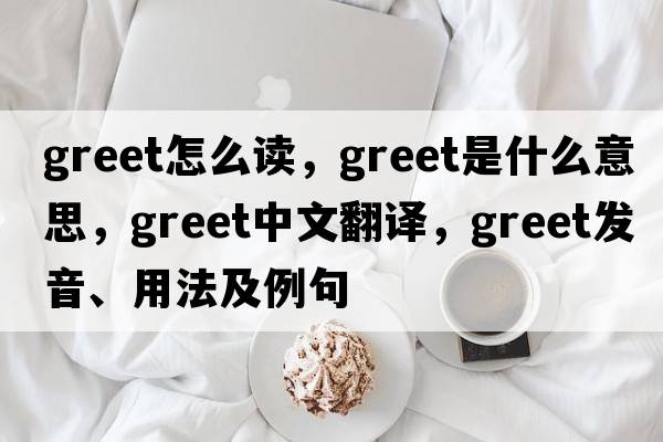 greet怎么讀，greet是什么意思，greet中文翻譯，greet發(fā)音、用法及例句