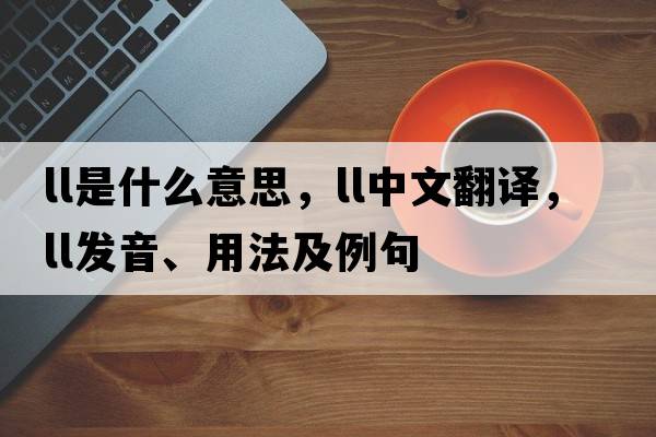 LL是什么意思，LL中文翻譯，LL發(fā)音、用法及例句