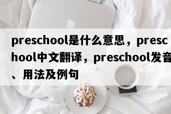 preschool是什么意思，preschool中文翻譯，preschool發(fā)音、用法及例句