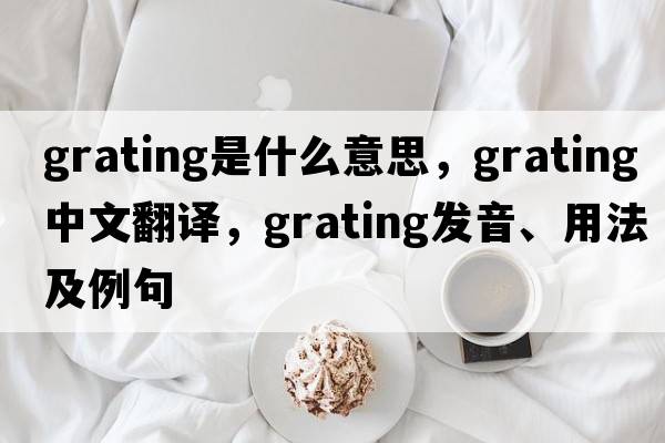 grating是什么意思，grating中文翻譯，grating發(fā)音、用法及例句