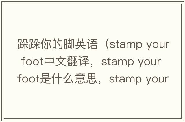 跺跺你的腳英語（stamp your foot中文翻譯，stamp your foot是什么意思，stamp your foot發(fā)音、用法及例句）