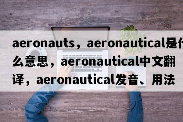aeronauts，aeronautical是什么意思，aeronautical中文翻譯，aeronautical發(fā)音、用法及例句