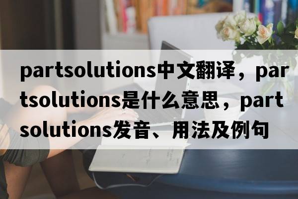 partsolutions中文翻譯，partsolutions是什么意思，partsolutions發(fā)音、用法及例句
