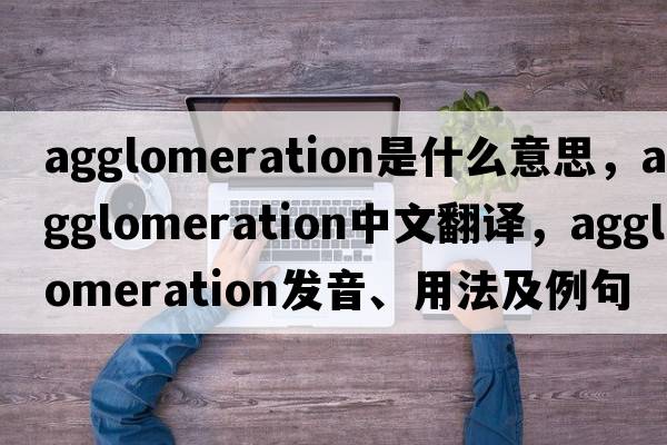 agglomeration是什么意思，agglomeration中文翻譯，agglomeration發(fā)音、用法及例句