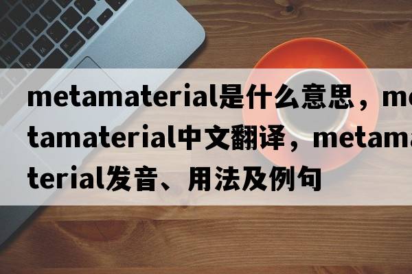 metamaterial是什么意思，metamaterial中文翻譯，metamaterial發(fā)音、用法及例句