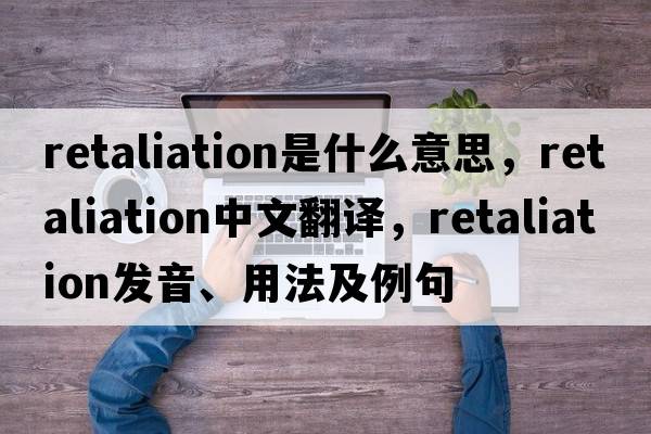 retaliation是什么意思，retaliation中文翻譯，retaliation發(fā)音、用法及例句