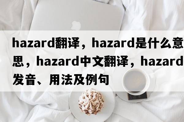 hazard翻譯，hazard是什么意思，hazard中文翻譯，hazard發(fā)音、用法及例句