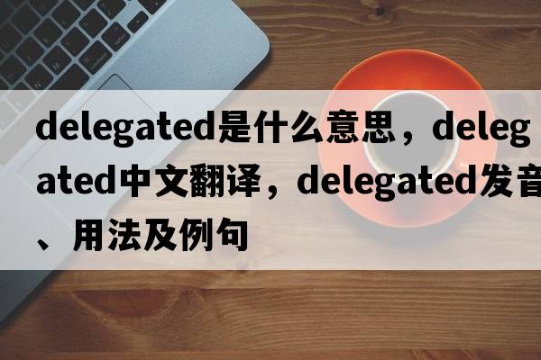 delegated是什么意思，delegated中文翻譯，delegated發(fā)音、用法及例句