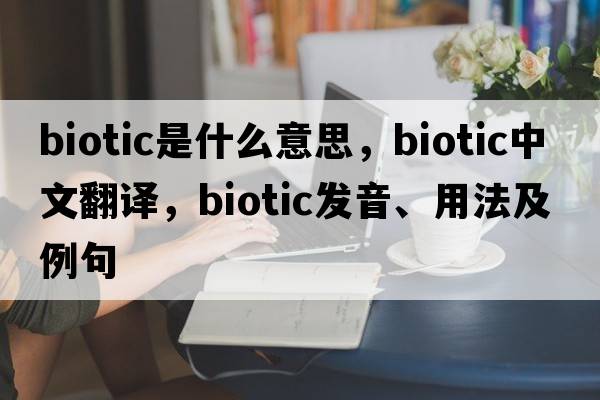 biotic是什么意思，biotic中文翻譯，biotic發(fā)音、用法及例句