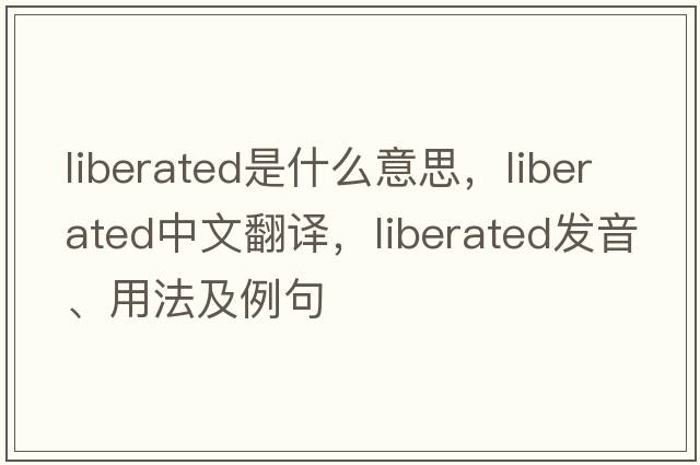 liberated是什么意思，liberated中文翻譯，liberated發(fā)音、用法及例句