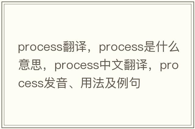 process翻譯，process是什么意思，process中文翻譯，process發(fā)音、用法及例句