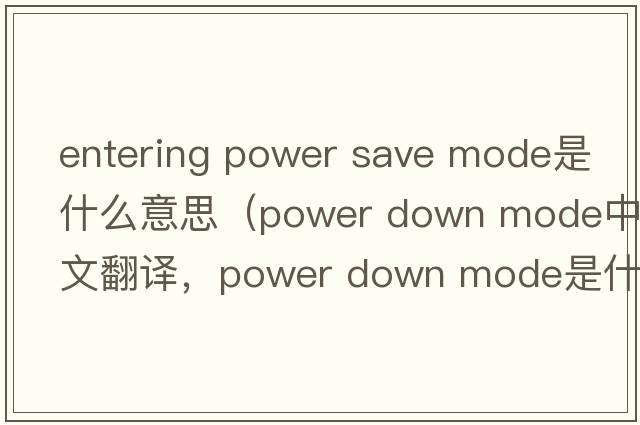 entering power save mode是什么意思（power down mode中文翻譯，power down mode是什么意思，power down mode發(fā)音、用法及例句）