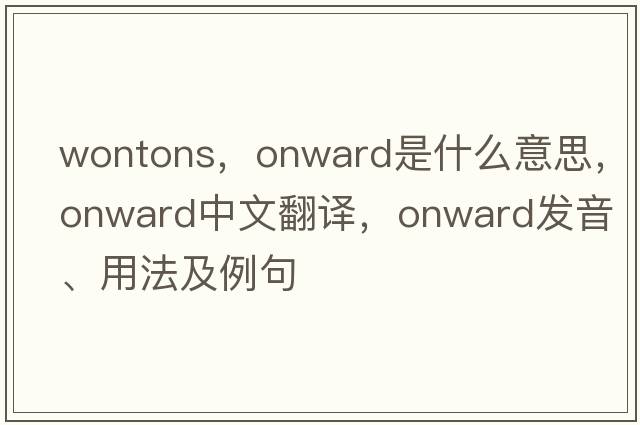 wontons，onward是什么意思，onward中文翻譯，onward發(fā)音、用法及例句