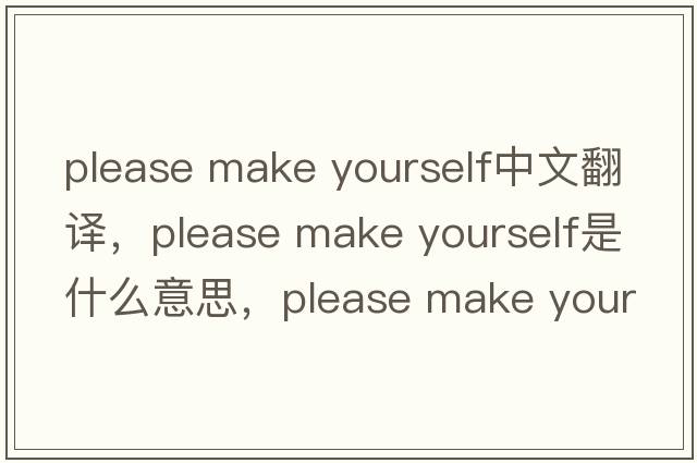 please make yourself中文翻譯，please make yourself是什么意思，please make yourself發(fā)音、用法及例句