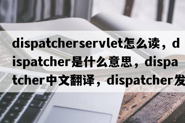 dispatcherservlet怎么讀，dispatcher是什么意思，dispatcher中文翻譯，dispatcher發(fā)音、用法及例句