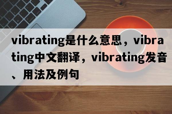 vibrating是什么意思，vibrating中文翻譯，vibrating發(fā)音、用法及例句