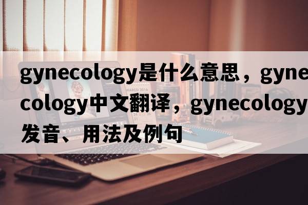 gynecology是什么意思，gynecology中文翻譯，gynecology發(fā)音、用法及例句