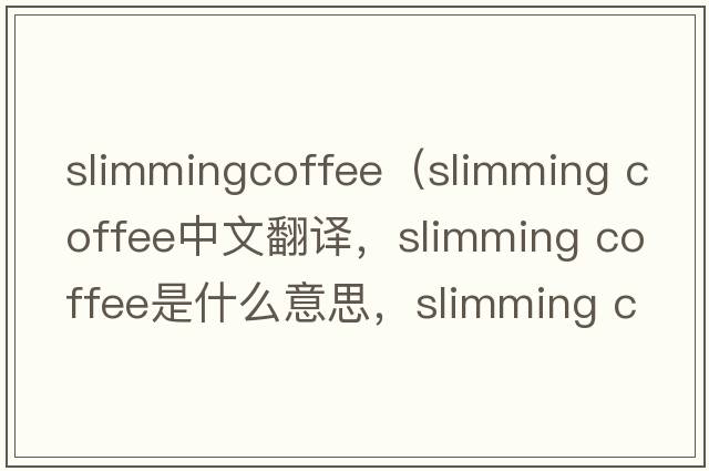 slimmingcoffee（slimming coffee中文翻譯，slimming coffee是什么意思，slimming coffee發(fā)音、用法及例句）