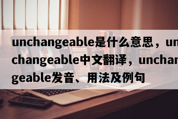 unchangeable是什么意思，unchangeable中文翻譯，unchangeable發(fā)音、用法及例句