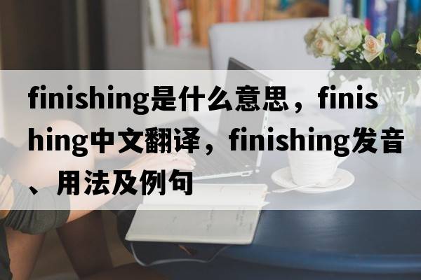 finishing是什么意思，finishing中文翻譯，finishing發(fā)音、用法及例句