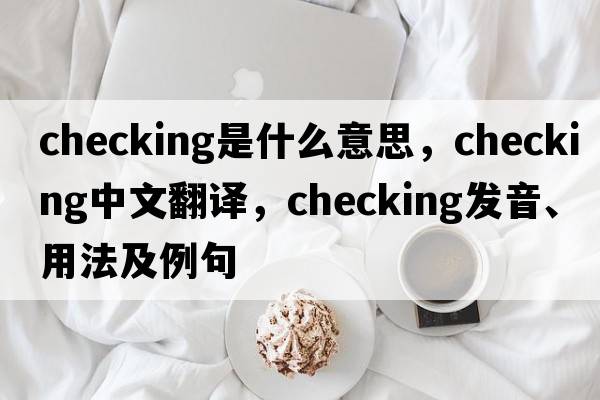 checking是什么意思，checking中文翻譯，checking發(fā)音、用法及例句