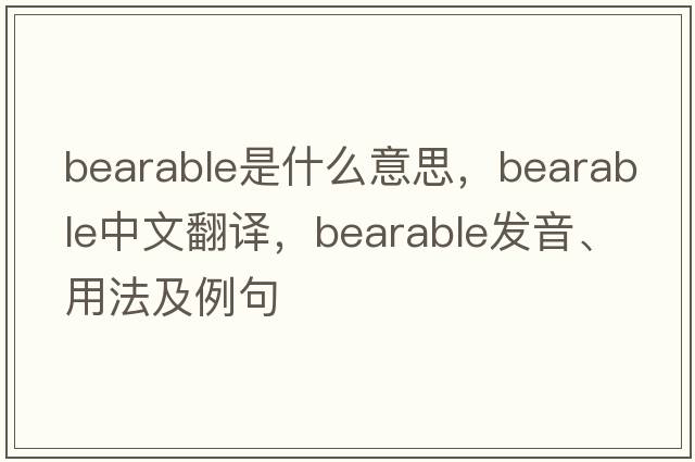 bearable是什么意思，bearable中文翻譯，bearable發(fā)音、用法及例句