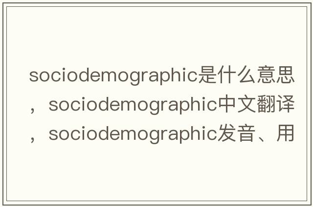 sociodemographic是什么意思，sociodemographic中文翻譯，sociodemographic發(fā)音、用法及例句