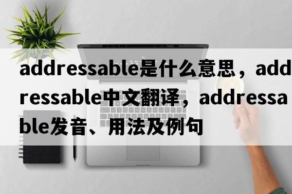addressable是什么意思，addressable中文翻譯，addressable發(fā)音、用法及例句