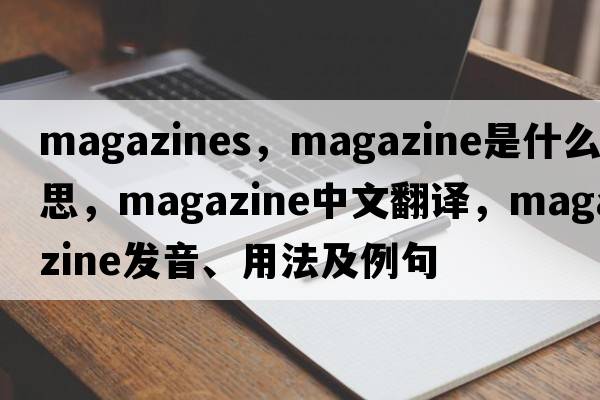 magazines，magazine是什么意思，magazine中文翻譯，magazine發(fā)音、用法及例句