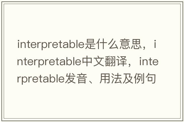 interpretable是什么意思，interpretable中文翻譯，interpretable發(fā)音、用法及例句