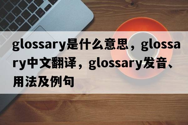 glossary是什么意思，glossary中文翻譯，glossary發(fā)音、用法及例句