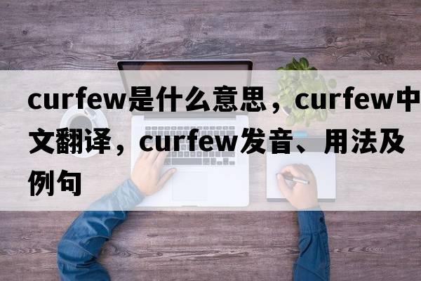 curfew是什么意思，curfew中文翻譯，curfew發(fā)音、用法及例句