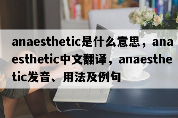 anaesthetic是什么意思，anaesthetic中文翻譯，anaesthetic發(fā)音、用法及例句