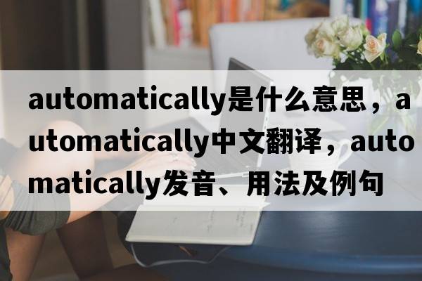 automatically是什么意思，automatically中文翻譯，automatically發(fā)音、用法及例句