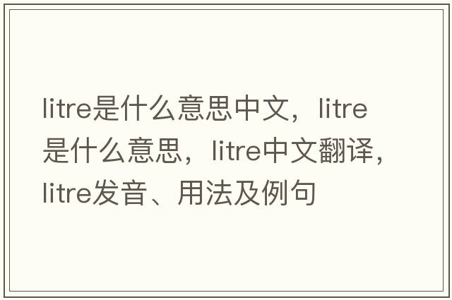litre是什么意思中文，litre是什么意思，litre中文翻譯，litre發(fā)音、用法及例句