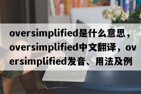 oversimplified是什么意思，oversimplified中文翻譯，oversimplified發(fā)音、用法及例句