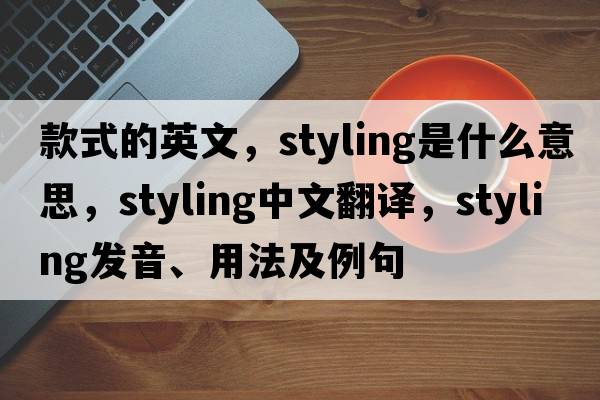 款式的英文，styling是什么意思，styling中文翻譯，styling發(fā)音、用法及例句