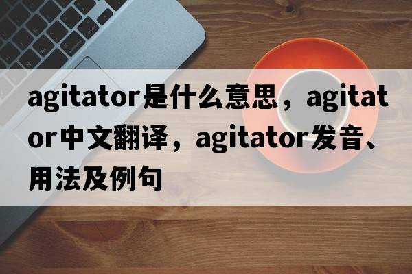 agitator是什么意思，agitator中文翻譯，agitator發(fā)音、用法及例句