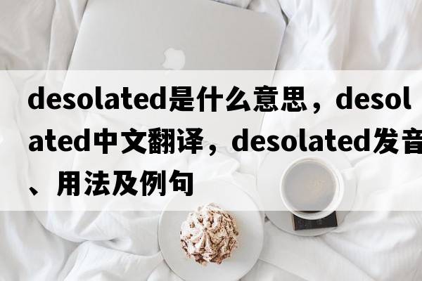 desolated是什么意思，desolated中文翻譯，desolated發(fā)音、用法及例句