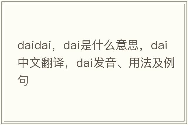 daidai，dai是什么意思，dai中文翻譯，dai發(fā)音、用法及例句