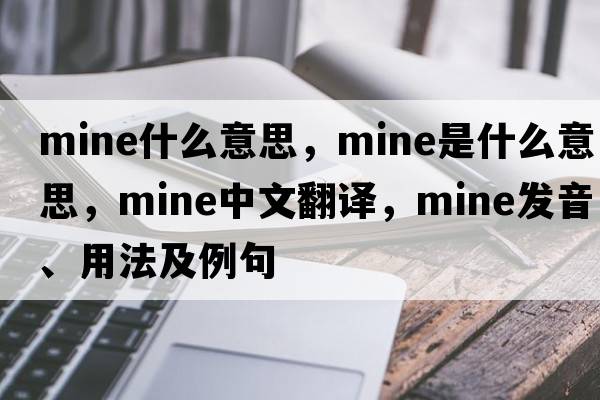 mine什么意思，mine是什么意思，mine中文翻譯，mine發(fā)音、用法及例句