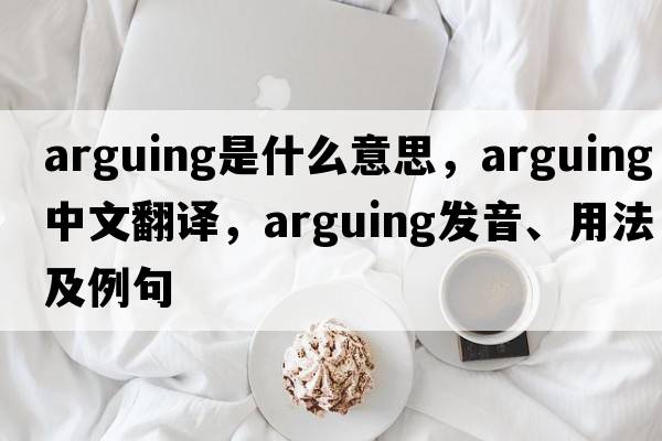arguing是什么意思，arguing中文翻譯，arguing發(fā)音、用法及例句