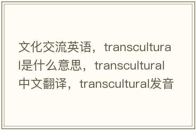 文化交流英語，transcultural是什么意思，transcultural中文翻譯，transcultural發(fā)音、用法及例句