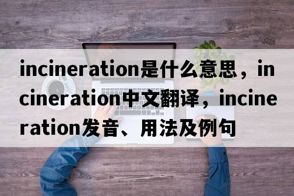 incineration是什么意思，incineration中文翻譯，incineration發(fā)音、用法及例句
