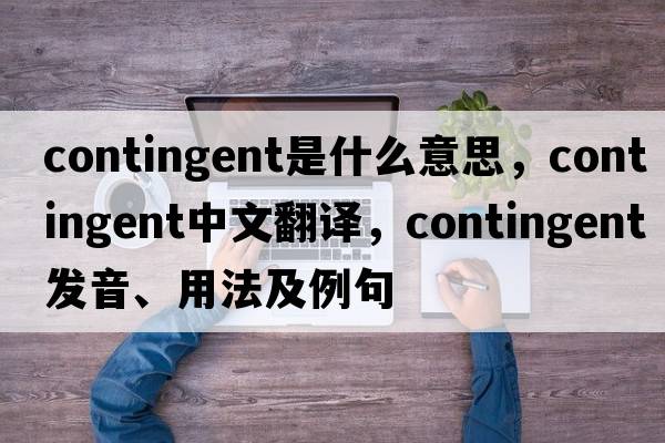 contingent是什么意思，contingent中文翻譯，contingent發(fā)音、用法及例句