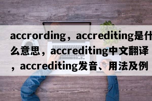 accrording，accrediting是什么意思，accrediting中文翻譯，accrediting發(fā)音、用法及例句