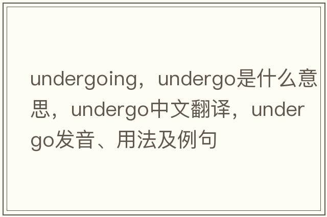 undergoing，undergo是什么意思，undergo中文翻譯，undergo發(fā)音、用法及例句